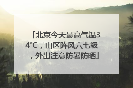 北京今天最高气温34℃，山区阵风六七级，外出注意防暑防晒