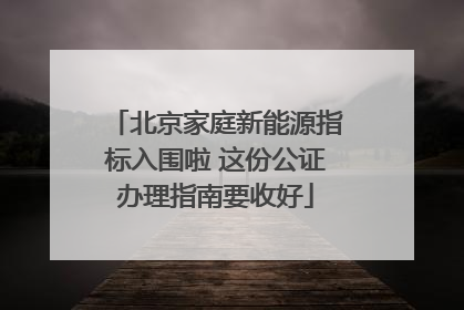 北京家庭新能源指标入围啦 这份公证办理指南要收好
