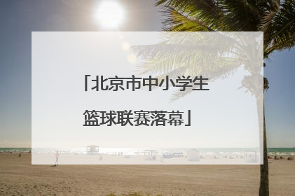 北京市中小学生篮球联赛落幕