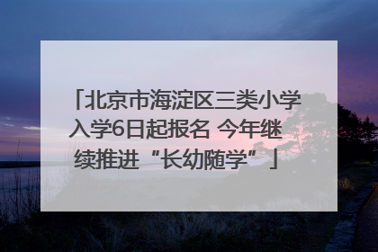 北京市海淀区三类小学入学6日起报名 今年继续推进“长幼随学”