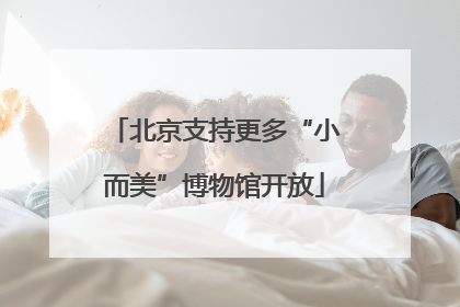 北京支持更多“小而美”博物馆开放