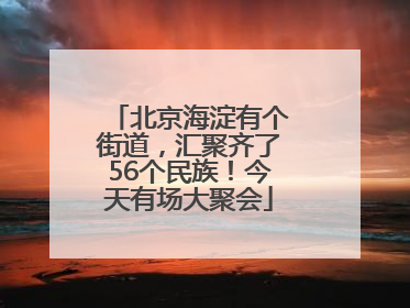 北京海淀有个街道，汇聚齐了56个民族！今天有场大聚会
