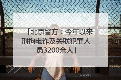 北京警方：今年以来刑拘电诈及关联犯罪人员3200余人