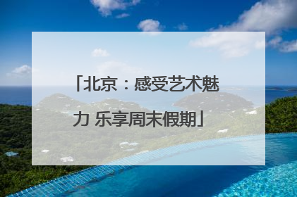 北京：感受艺术魅力 乐享周末假期