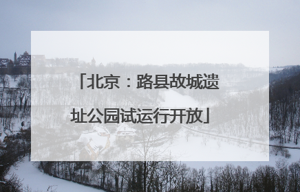 北京：路县故城遗址公园试运行开放