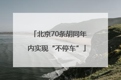 北京70条胡同年内实现“不停车”
