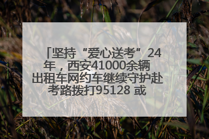 坚持“爱心送考”24年，西安41000余辆出租车网约车继续守护赴考路拨打95128 或者88880000均可报名参加一对一送考