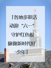 各地多彩活动迎“六一” 守护红色根脉做新时代好少年