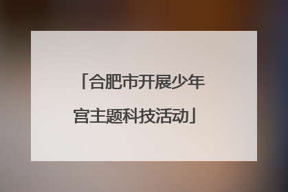 合肥市开展少年宫主题科技活动