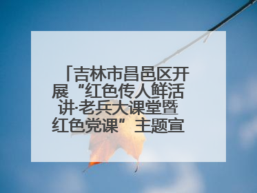 吉林市昌邑区开展“红色传人鲜活讲·老兵大课堂暨红色党课”主题宣讲活动