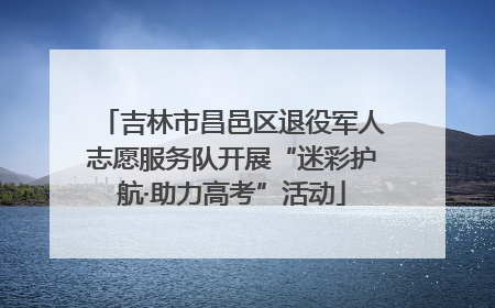 吉林市昌邑区退役军人志愿服务队开展“迷彩护航·助力高考”活动