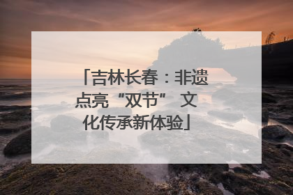 吉林长春：非遗点亮“双节” 文化传承新体验