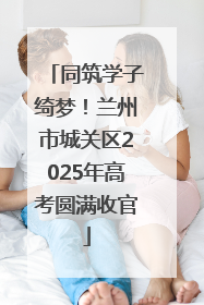 同筑学子绮梦！兰州市城关区2025年高考圆满收官