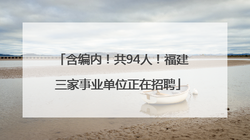 含编内！共94人！福建三家事业单位正在招聘