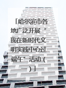 哈尔滨市各地广泛开展“我在新时代文明实践中心过端午”活动（一）