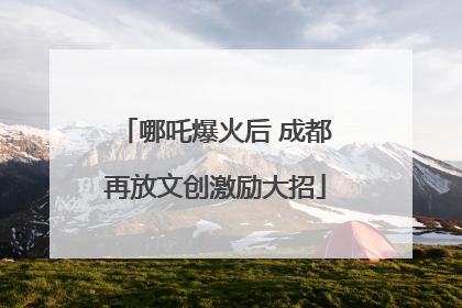 哪吒爆火后 成都再放文创激励大招
