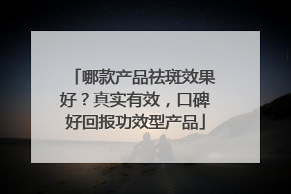 哪款产品祛斑效果好？真实有效，口碑好回报功效型产品