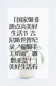 国家级非遗点亮美好生活节 吉尼斯世界纪录“最细手工切面”邀您来品！｜美好生活有“盐”味