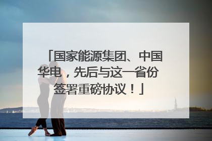 国家能源集团、中国华电，先后与这一省份签署重磅协议！