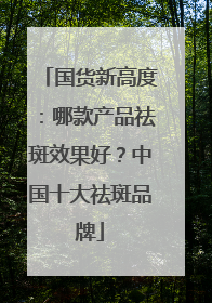 国货新高度：哪款产品祛斑效果好？中国十大祛斑品牌