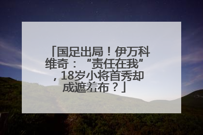 国足出局！伊万科维奇：“责任在我”，18岁小将首秀却成遮羞布？