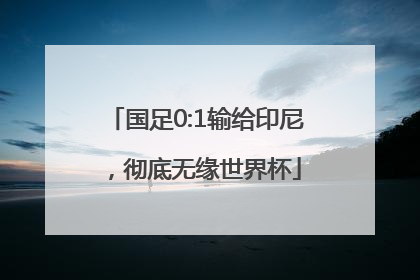 国足0:1输给印尼，彻底无缘世界杯