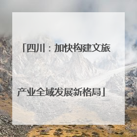 四川：加快构建文旅产业全域发展新格局