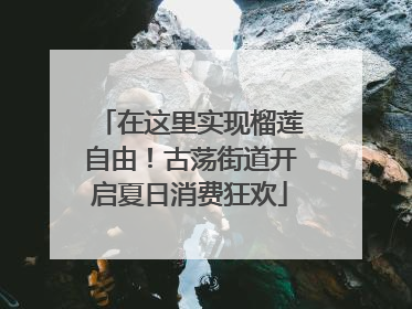 在这里实现榴莲自由！古荡街道开启夏日消费狂欢
