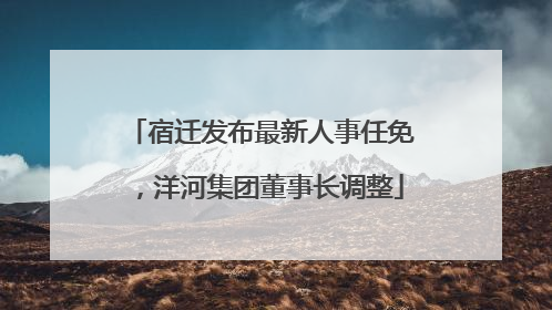 宿迁发布最新人事任免，洋河集团董事长调整