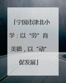 宁国市津北小学：以“劳”育美德，以“动”促发展