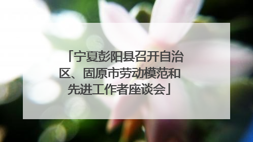宁夏彭阳县召开自治区、固原市劳动模范和先进工作者座谈会