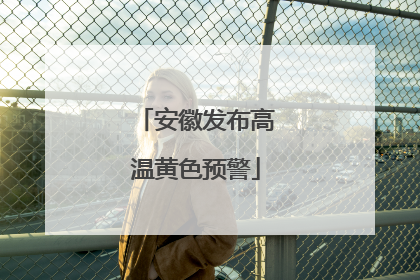 安徽发布高温黄色预警