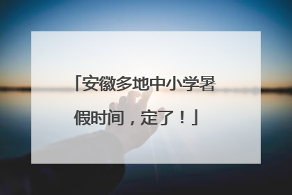 安徽多地中小学暑假时间，定了！