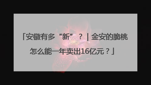 安徽有多“新”？｜金安的脆桃 怎么能一年卖出16亿元？