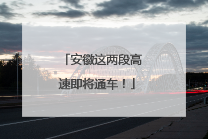 安徽这两段高速即将通车！