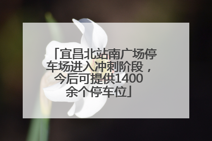 宜昌北站南广场停车场进入冲刺阶段，今后可提供1400余个停车位