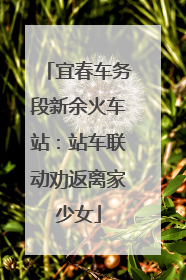 宜春车务段新余火车站：站车联动劝返离家少女