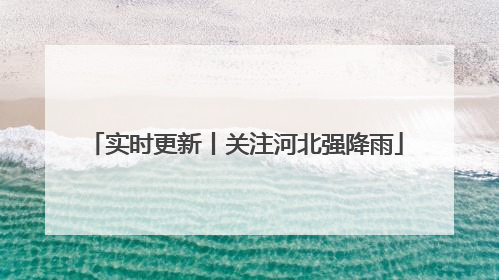 实时更新丨关注河北强降雨