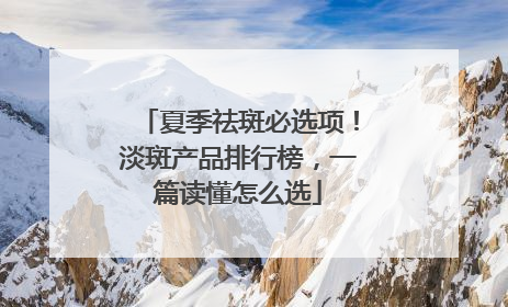 夏季祛斑必选项！淡斑产品排行榜，一篇读懂怎么选