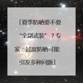 夏季防晒要不要“全副武装”？专家：过度防晒可能引发多种问题