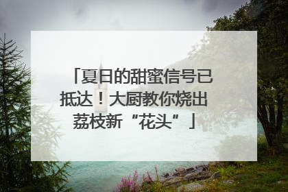 夏日的甜蜜信号已抵达！大厨教你烧出荔枝新“花头”
