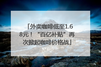 外卖咖啡低至1.68元！“百亿补贴”再次掀起咖啡价格战