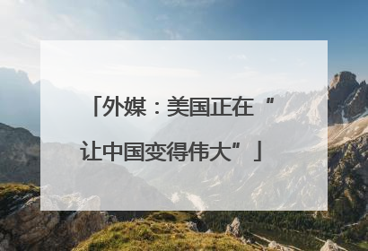 外媒：美国正在“让中国变得伟大”