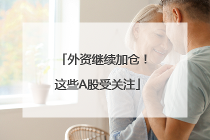 外资继续加仓！这些A股受关注