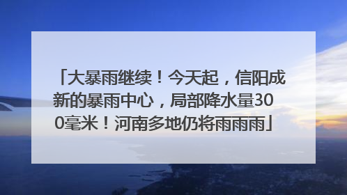 大暴雨继续！今天起，信阳成新的暴雨中心，局部降水量300毫米！河南多地仍将雨雨雨