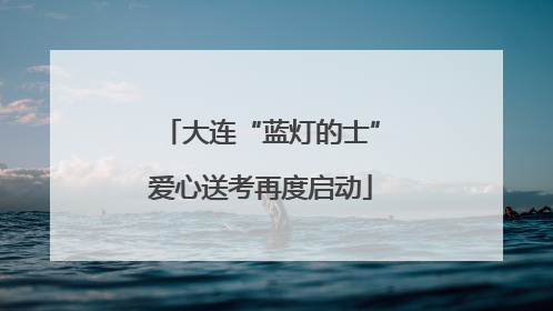 大连“蓝灯的士”爱心送考再度启动