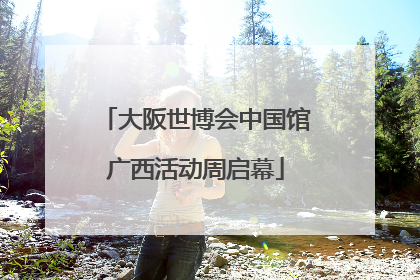 大阪世博会中国馆广西活动周启幕
