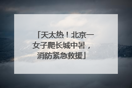 天太热！北京一女子爬长城中暑，消防紧急救援