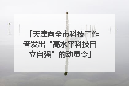 天津向全市科技工作者发出“高水平科技自立自强”的动员令