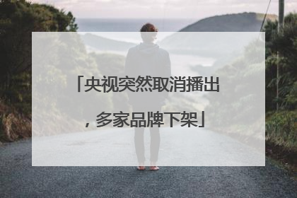 央视突然取消播出，多家品牌下架